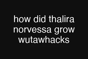 how did thalira norvessa grow wutawhacks